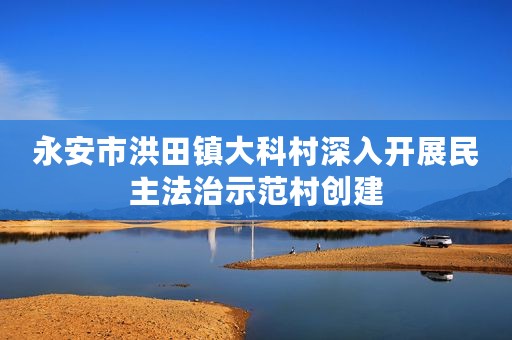 永安市洪田镇大科村深入开展民主法治示范村创建