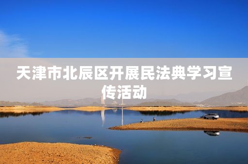 天津市北辰区开展民法典学习宣传活动