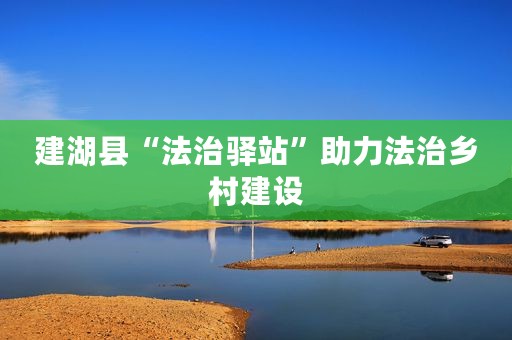 建湖县“法治驿站”助力法治乡村建设