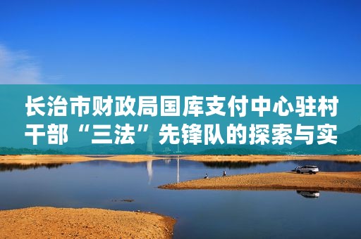 长治市财政局国库支付中心驻村干部“三法”先锋队的探索与实践