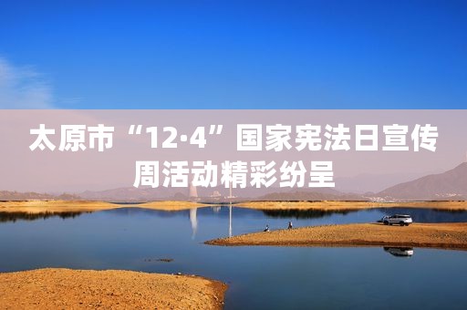 太原市“12·4”国家宪法日宣传周活动精彩纷呈