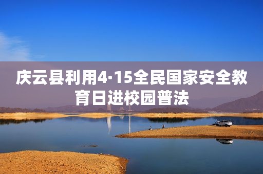 庆云县利用4·15全民国家安全教育日进校园普法