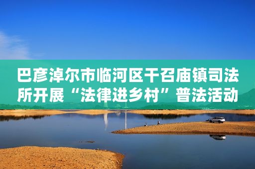 巴彦淖尔市临河区干召庙镇司法所开展“法律进乡村”普法活动