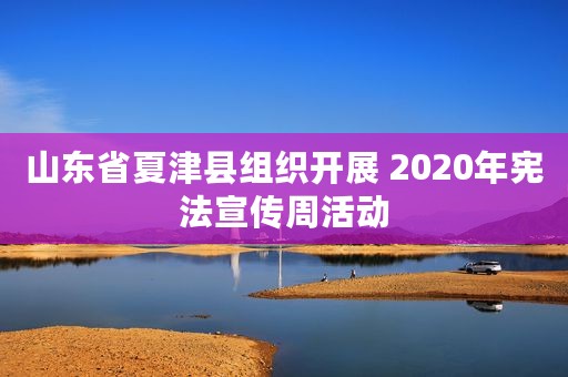 山东省夏津县组织开展 2020年宪法宣传周活动