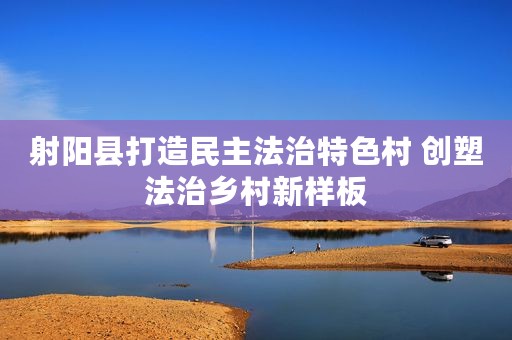 射阳县打造民主法治特色村 创塑法治乡村新样板