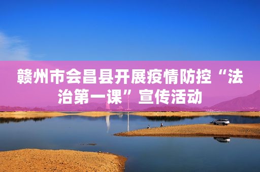 赣州市会昌县开展疫情防控“法治第一课”宣传活动