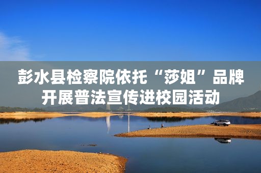 彭水县检察院依托“莎姐”品牌开展普法宣传进校园活动