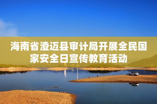 海南省澄迈县审计局开展全民国家安全日宣传教育活动