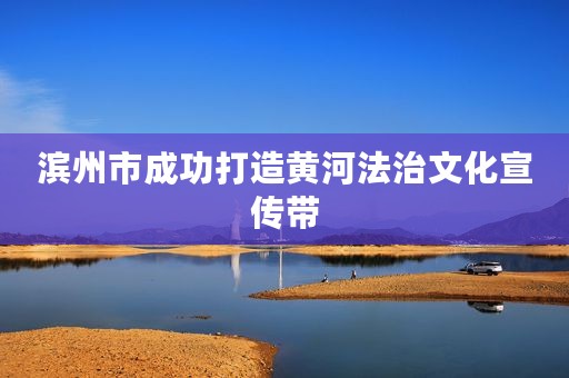 滨州市成功打造黄河法治文化宣传带