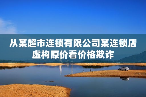 从某超市连锁有限公司某连锁店虚构原价看价格欺诈