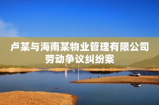卢某与海南某物业管理有限公司劳动争议纠纷案