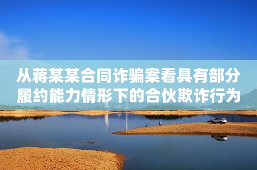 从蒋某某合同诈骗案看具有部分履约能力情形下的合伙欺诈行为该如何定性