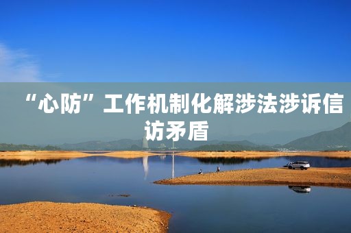 “心防”工作机制化解涉法涉诉信访矛盾