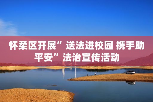 怀柔区开展”送法进校园 携手助平安”法治宣传活动