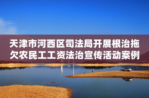 天津市河西区司法局开展根治拖欠农民工工资法治宣传活动案例