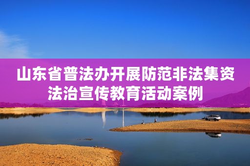 山东省普法办开展防范非法集资法治宣传教育活动案例
