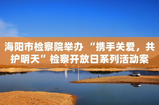 海阳市检察院举办 “携手关爱，共护明天”检察开放日系列活动案例