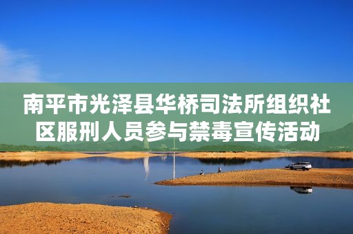 南平市光泽县华桥司法所组织社区服刑人员参与禁毒宣传活动