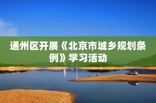 通州区开展《北京市城乡规划条例》学习活动