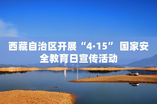 西藏自治区开展“4·15” 国家安全教育日宣传活动