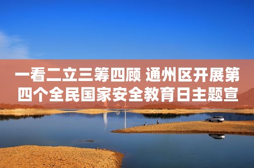 一看二立三筹四顾 通州区开展第四个全民国家安全教育日主题宣传活动