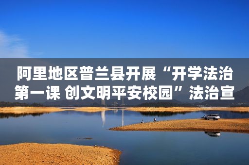 阿里地区普兰县开展“开学法治第一课 创文明平安校园”法治宣传活动