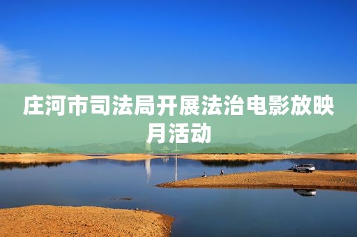 庄河市司法局开展法治电影放映月活动