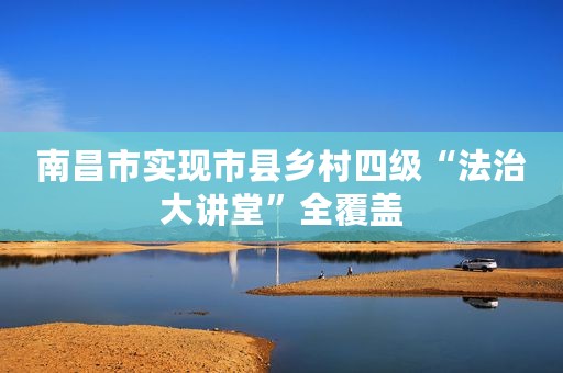 南昌市实现市县乡村四级“法治大讲堂”全覆盖