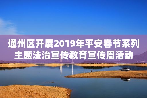 通州区开展2019年平安春节系列主题法治宣传教育宣传周活动