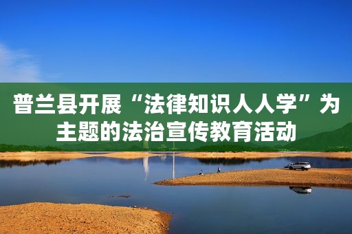 普兰县开展“法律知识人人学”为主题的法治宣传教育活动