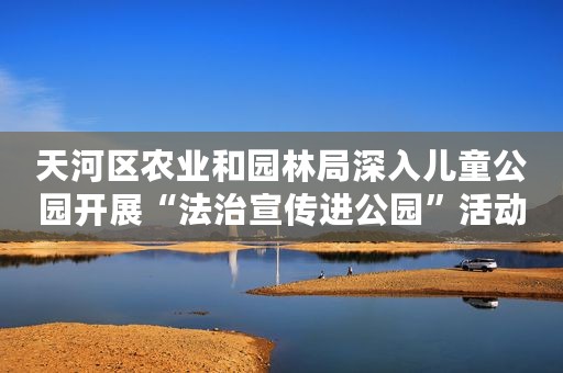 天河区农业和园林局深入儿童公园开展“法治宣传进公园”活动案例