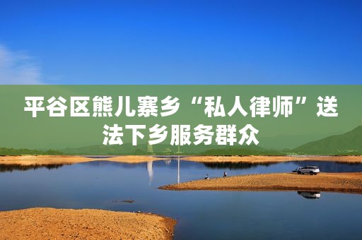 平谷区熊儿寨乡“私人律师”送法下乡服务群众
