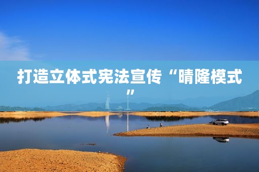 打造立体式宪法宣传“晴隆模式”