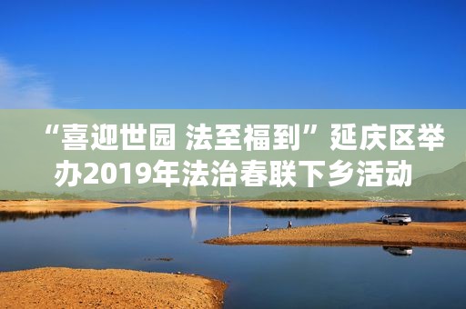 “喜迎世园 法至福到”延庆区举办2019年法治春联下乡活动