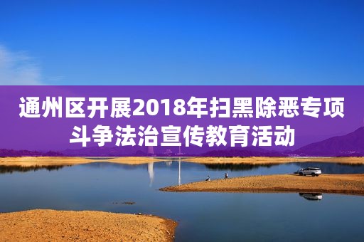 通州区开展2018年扫黑除恶专项斗争法治宣传教育活动