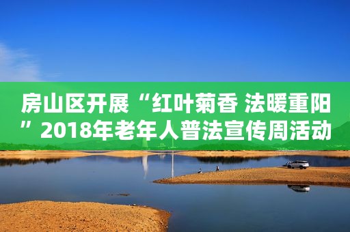 房山区开展“红叶菊香 法暖重阳”2018年老年人普法宣传周活动