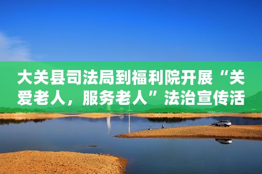 大关县司法局到福利院开展“关爱老人，服务老人”法治宣传活动