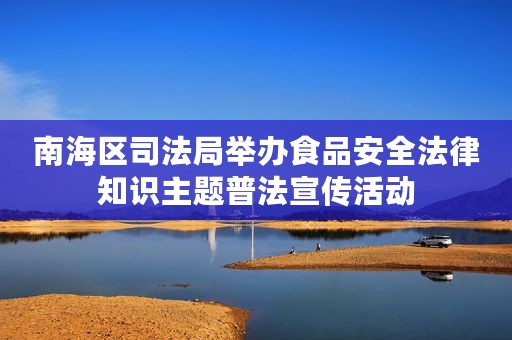 南海区司法局举办食品安全法律知识主题普法宣传活动