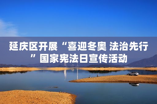 延庆区开展“喜迎冬奥 法治先行”国家宪法日宣传活动