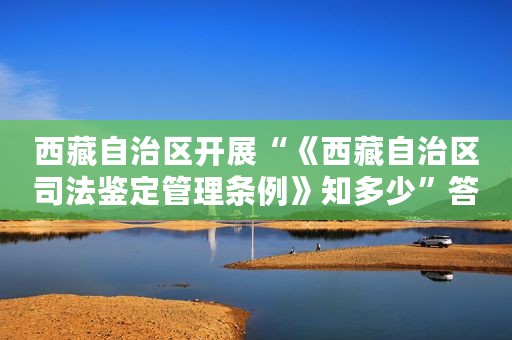 西藏自治区开展“《西藏自治区司法鉴定管理条例》知多少”答题抢红包活动