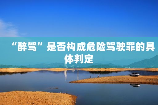 “醉驾”是否构成危险驾驶罪的具体判定