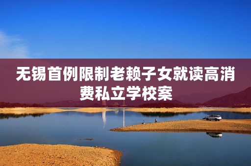 无锡首例限制老赖子女就读高消费私立学校案