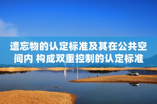 遗忘物的认定标准及其在公共空间内 构成双重控制的认定标准