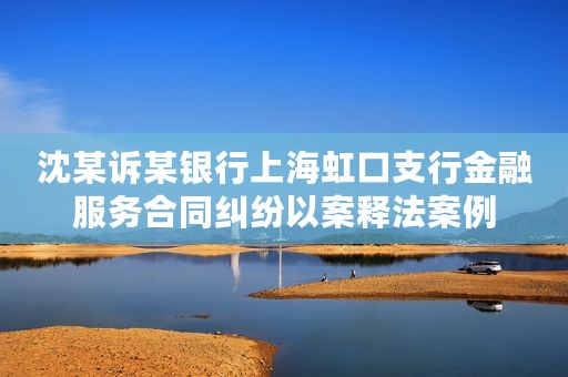 沈某诉某银行上海虹口支行金融服务合同纠纷以案释法案例