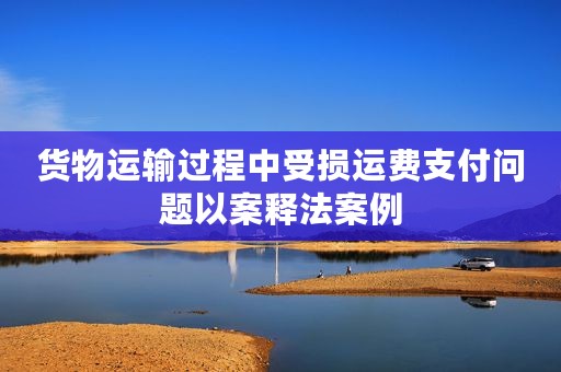 货物运输过程中受损运费支付问题以案释法案例