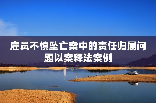 雇员不慎坠亡案中的责任归属问题以案释法案例