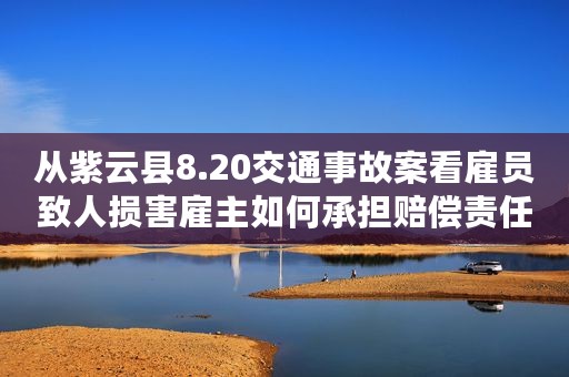 从紫云县8.20交通事故案看雇员致人损害雇主如何承担赔偿责任