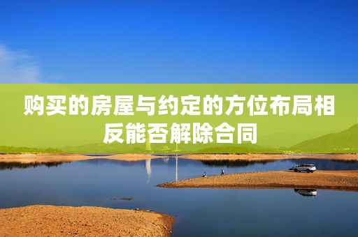购买的房屋与约定的方位布局相反能否解除合同