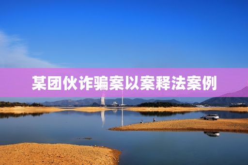 某团伙诈骗案以案释法案例