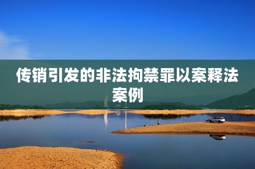 传销引发的非法拘禁罪以案释法案例